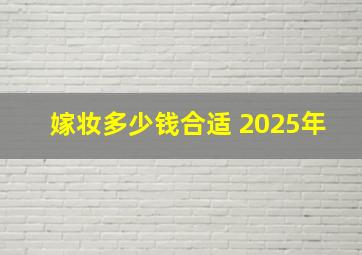 嫁妆多少钱合适 2025年